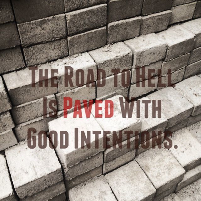 The road to hell is paved with good intentions