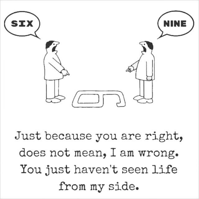 Just because you are right, does not mean, I am wrong. You just haven't seen life from my side.