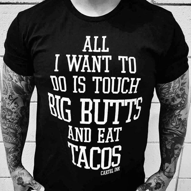 ALL I WANT TO DO IS TOUCH BIG BUTTS AND EAT TACOS