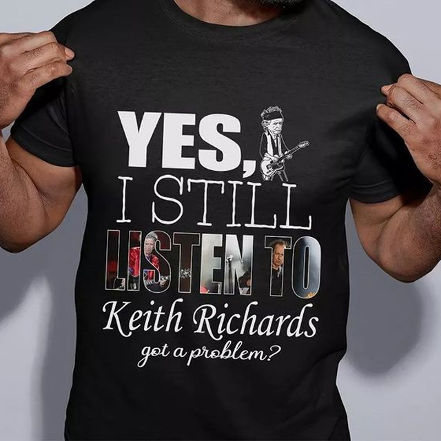 Yes, i still listen to Keith Richards. Got a problem?